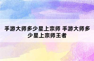 手游大师多少星上宗师 手游大师多少星上宗师王者